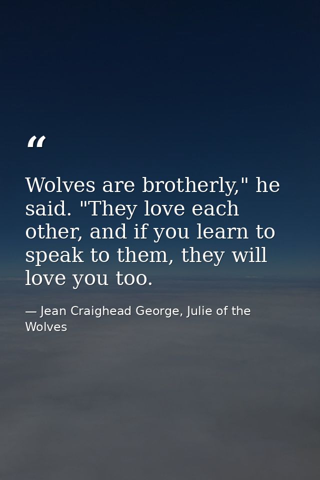 Wolves are brotherly," he said. "They love each other, and if you learn to speak to them, they will love you too. — Jean Craighead George, Julie of the Wolves