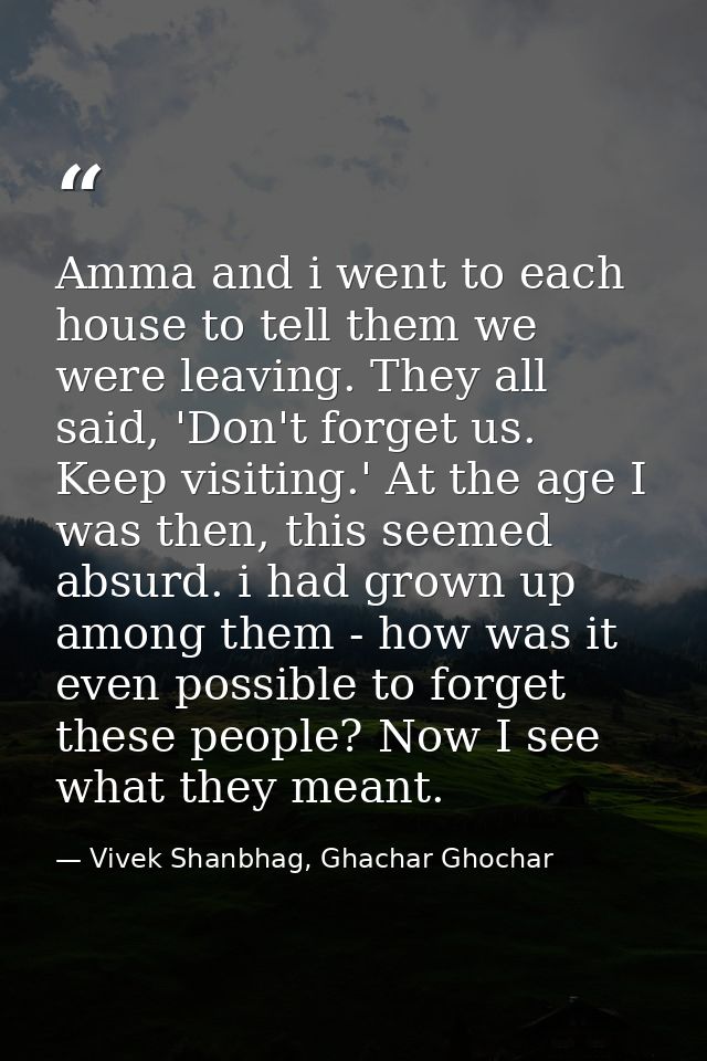 Amma and i went to each house to tell them we were leaving. They all said, 'Don't forget us. Keep visiting.' At the age  — Vivek Shanbhag, Ghachar Ghochar