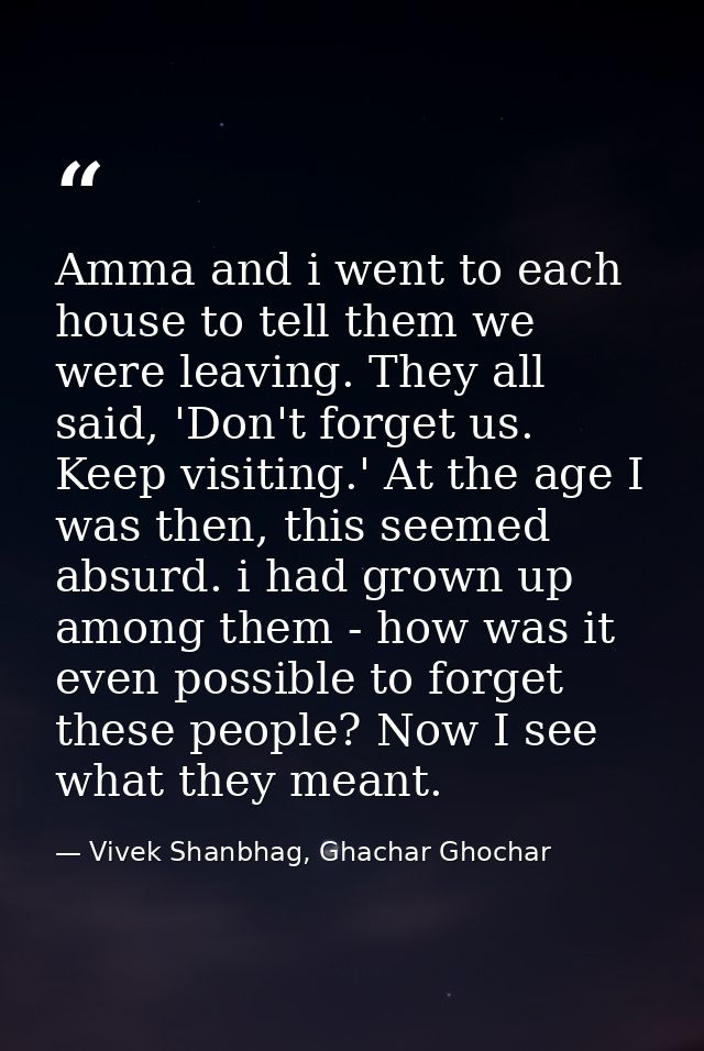 Amma and i went to each house to tell them we were leaving. They all said, 'Don't forget us. Keep visiting.' At the age  — Vivek Shanbhag, Ghachar Ghochar