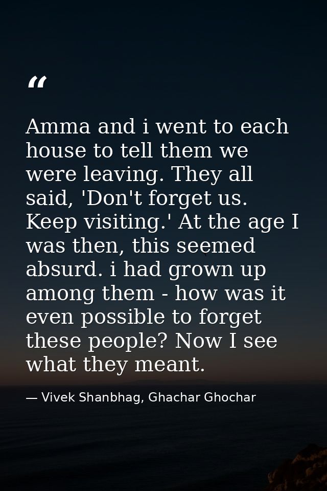 Amma and i went to each house to tell them we were leaving. They all said, 'Don't forget us. Keep visiting.' At the age  — Vivek Shanbhag, Ghachar Ghochar