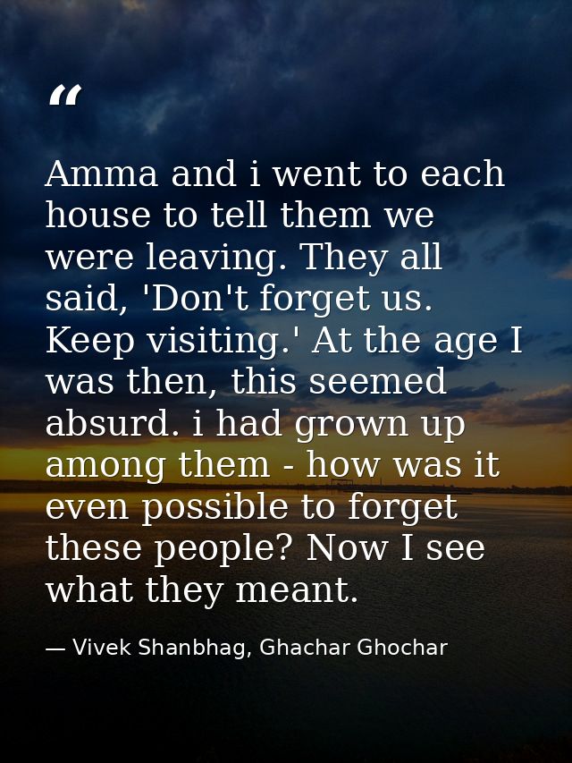 Amma and i went to each house to tell them we were leaving. They all said, 'Don't forget us. Keep visiting.' At the age  — Vivek Shanbhag, Ghachar Ghochar