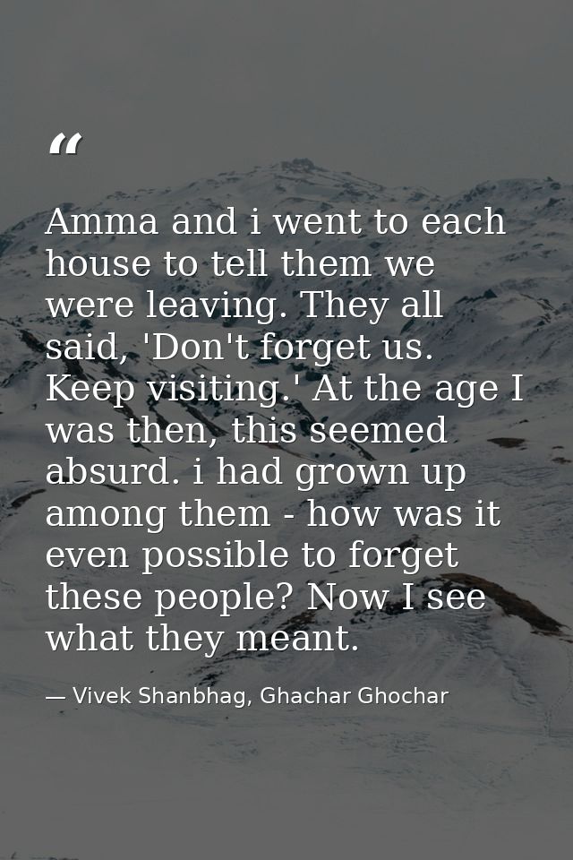 Amma and i went to each house to tell them we were leaving. They all said, 'Don't forget us. Keep visiting.' At the age  — Vivek Shanbhag, Ghachar Ghochar