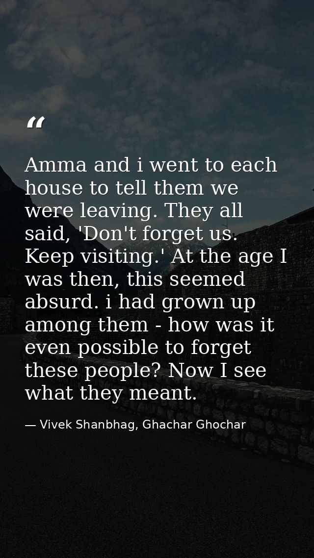 Amma and i went to each house to tell them we were leaving. They all said, 'Don't forget us. Keep visiting.' At the age  — Vivek Shanbhag, Ghachar Ghochar