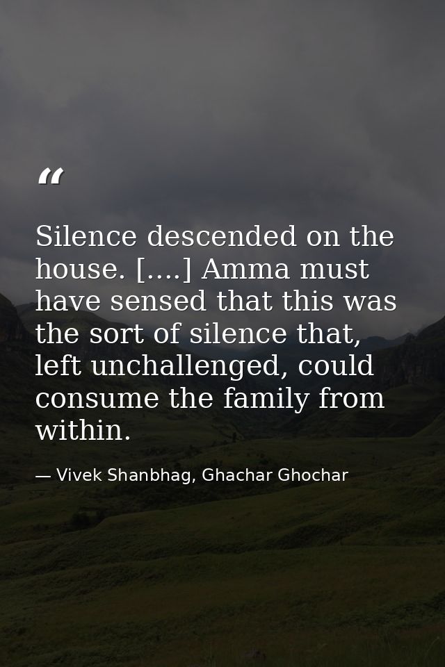 Silence descended on the house. [....] Amma must have sensed that this was the sort of silence that, left unchallenged,  — Vivek Shanbhag, Ghachar Ghochar