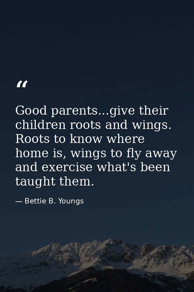 Good parents...give their children roots and wings. Roots to know where home is, wings to fly away and exercise what's b — Bettie B. Youngs