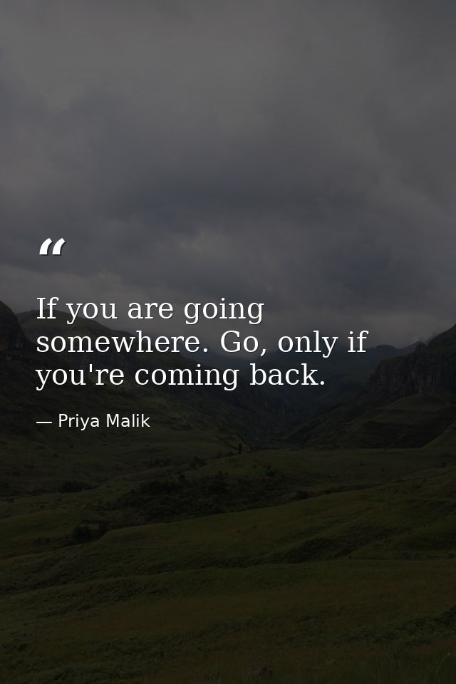 If you are going somewhere. Go, only if you're coming back. — Priya Malik