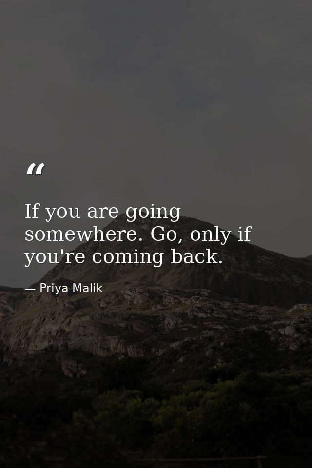 If you are going somewhere. Go, only if you're coming back. — Priya Malik