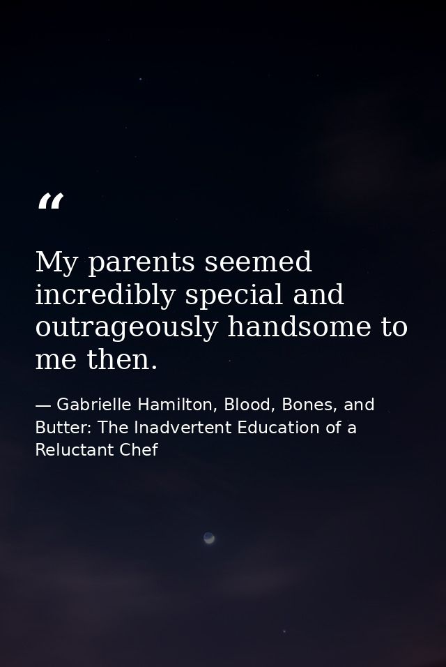 My parents seemed incredibly special and outrageously handsome to me then. — Gabrielle Hamilton, Blood, Bones, and Butter: The Inadvertent Education of a Reluctant Chef