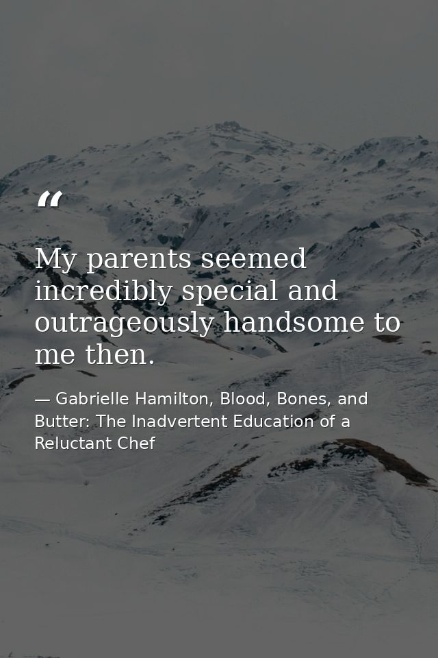 My parents seemed incredibly special and outrageously handsome to me then. — Gabrielle Hamilton, Blood, Bones, and Butter: The Inadvertent Education of a Reluctant Chef