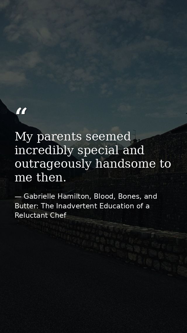 My parents seemed incredibly special and outrageously handsome to me then. — Gabrielle Hamilton, Blood, Bones, and Butter: The Inadvertent Education of a Reluctant Chef