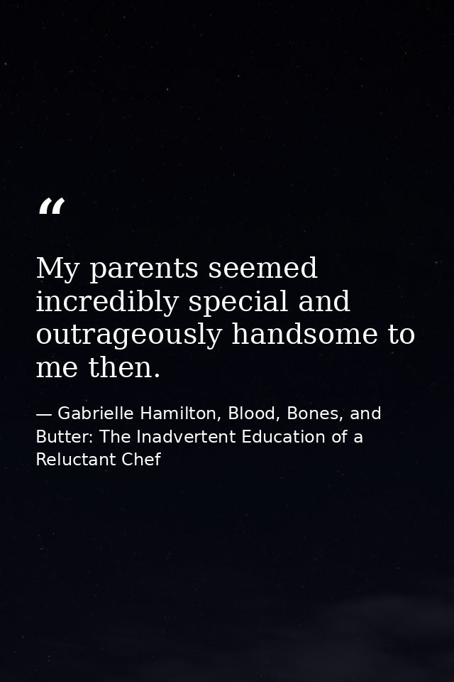 My parents seemed incredibly special and outrageously handsome to me then. — Gabrielle Hamilton, Blood, Bones, and Butter: The Inadvertent Education of a Reluctant Chef