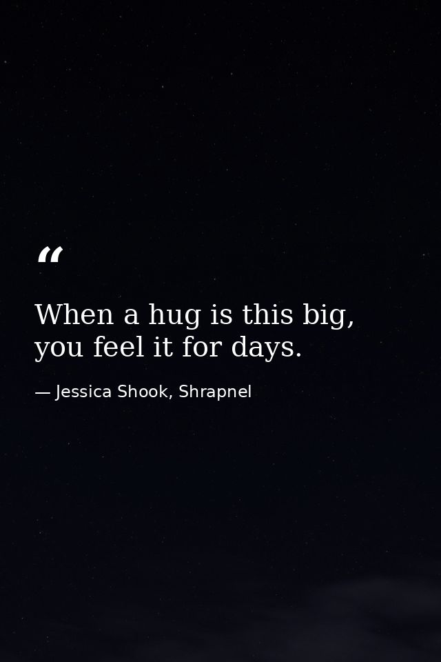 When a hug is this big, you feel it for days. — Jessica Shook, Shrapnel
