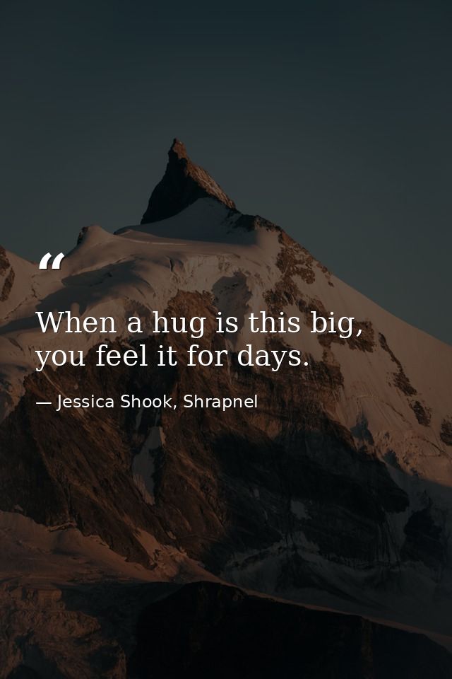When a hug is this big, you feel it for days. — Jessica Shook, Shrapnel