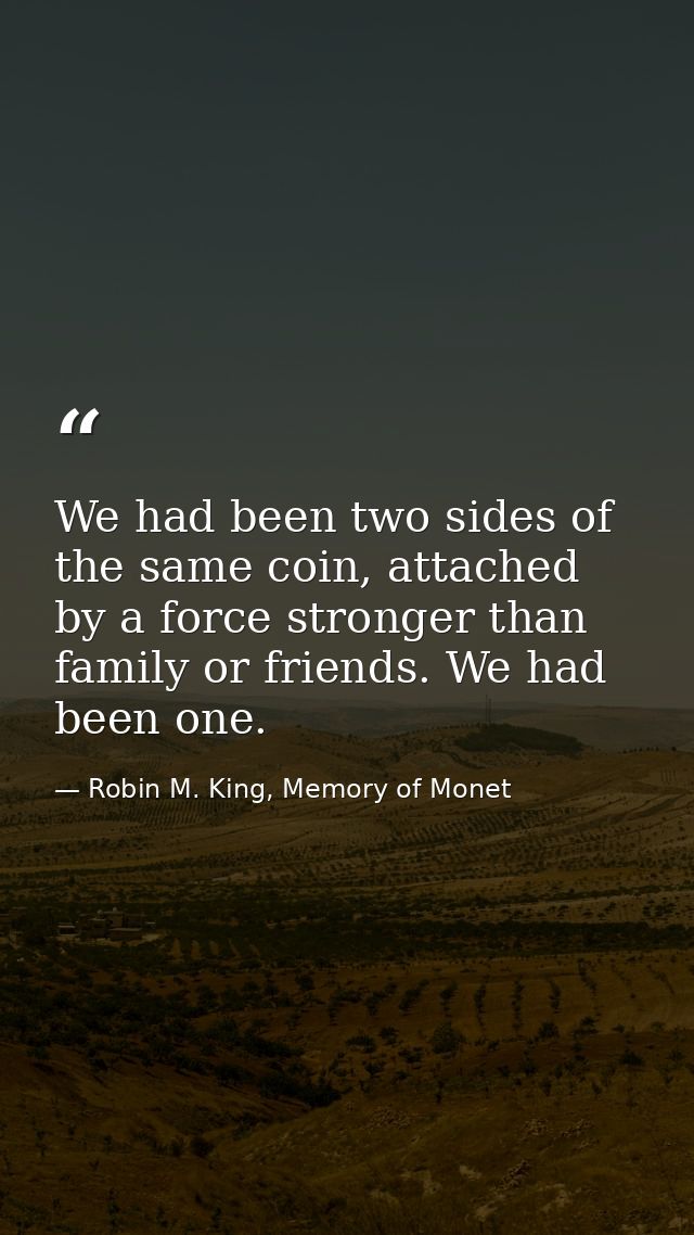 We had been two sides of the same coin, attached by a force stronger than family or friends. We had been one. — Robin M. King, Memory of Monet