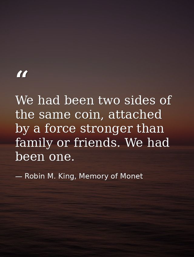 We had been two sides of the same coin, attached by a force stronger than family or friends. We had been one. — Robin M. King, Memory of Monet