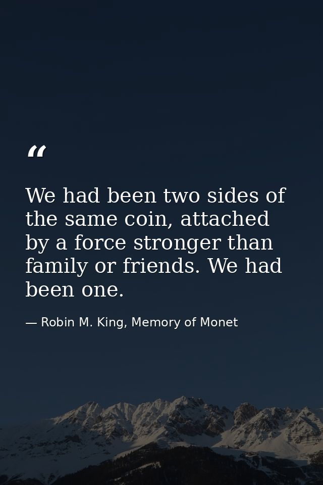 We had been two sides of the same coin, attached by a force stronger than family or friends. We had been one. — Robin M. King, Memory of Monet