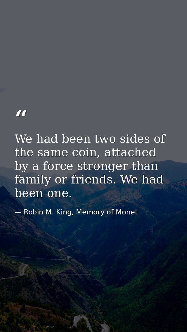 We had been two sides of the same coin, attached by a force stronger than family or friends. We had been one. — Robin M. King, Memory of Monet