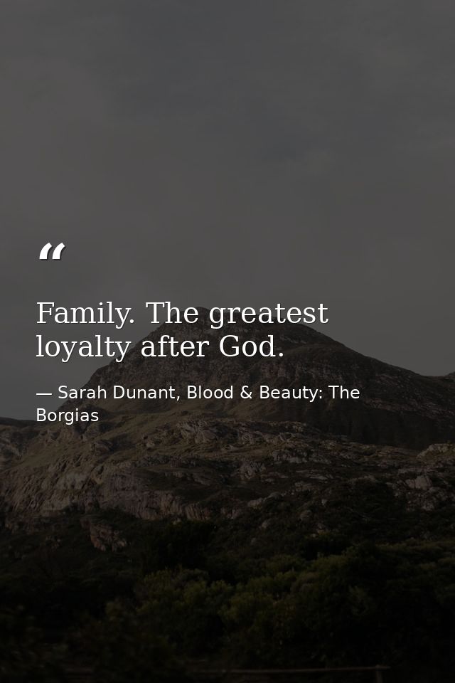 Family. The greatest loyalty after God. — Sarah Dunant, Blood & Beauty: The Borgias