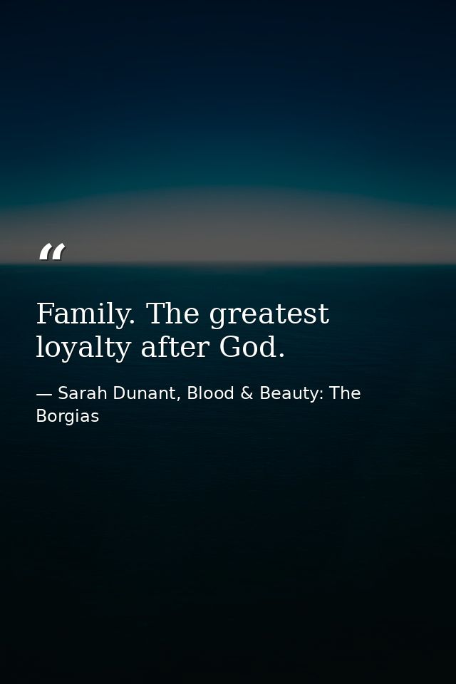 Family. The greatest loyalty after God. — Sarah Dunant, Blood & Beauty: The Borgias