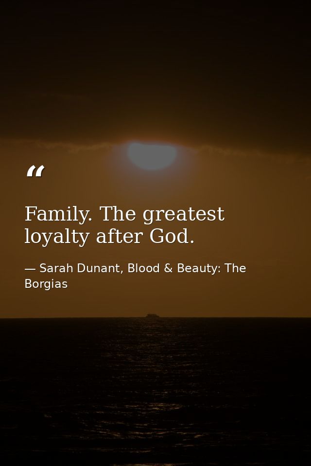 Family. The greatest loyalty after God. — Sarah Dunant, Blood & Beauty: The Borgias