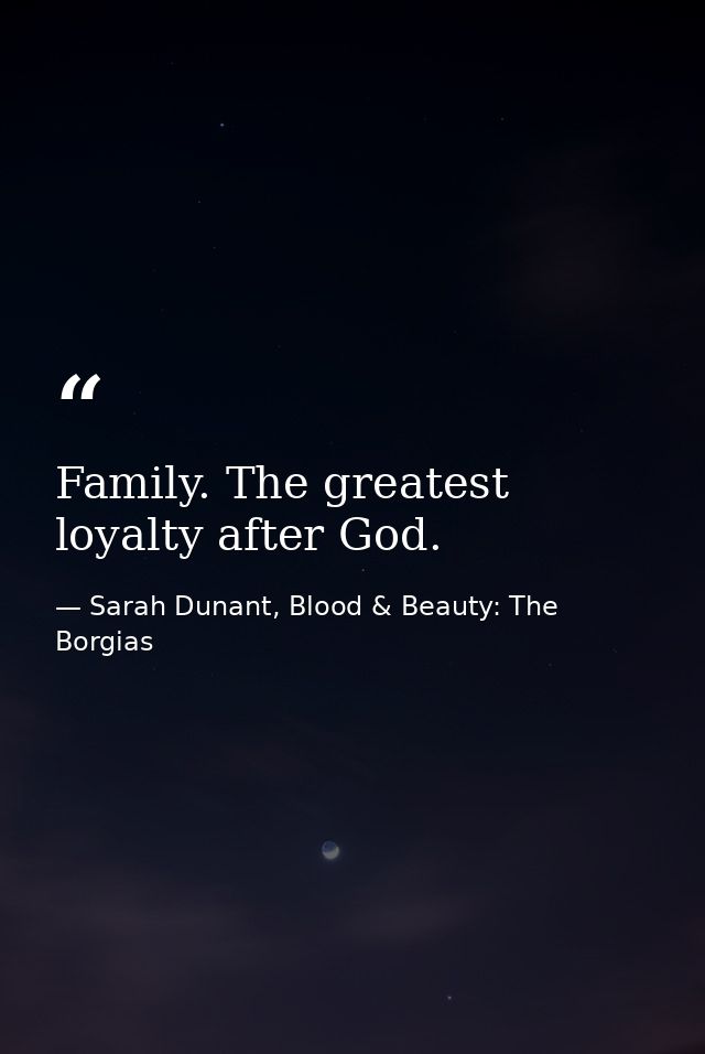 Family. The greatest loyalty after God. — Sarah Dunant, Blood & Beauty: The Borgias