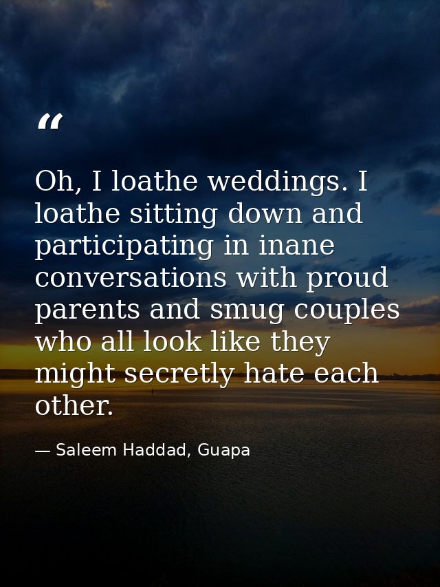 Oh, I loathe weddings. I loathe sitting down and participating in inane conversations with proud parents and smug couple — Saleem Haddad, Guapa