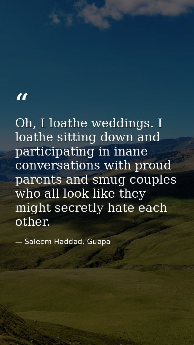 Oh, I loathe weddings. I loathe sitting down and participating in inane conversations with proud parents and smug couple — Saleem Haddad, Guapa