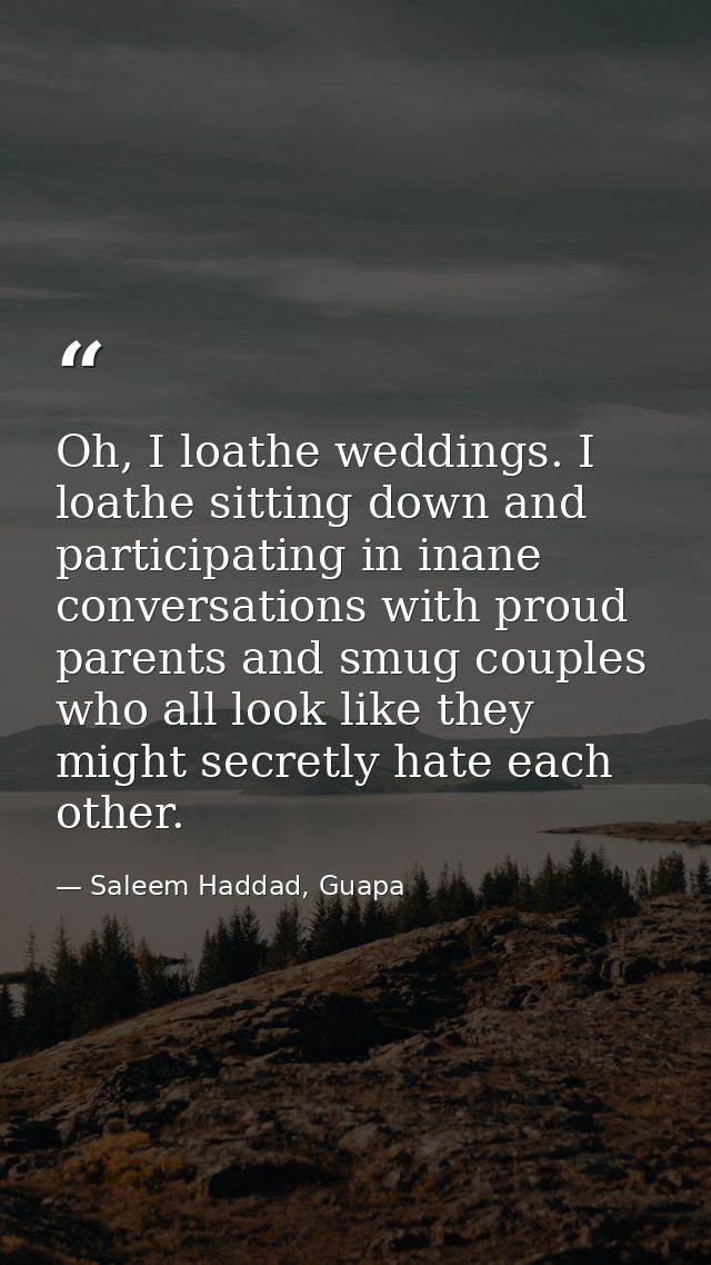 Oh, I loathe weddings. I loathe sitting down and participating in inane conversations with proud parents and smug couple — Saleem Haddad, Guapa