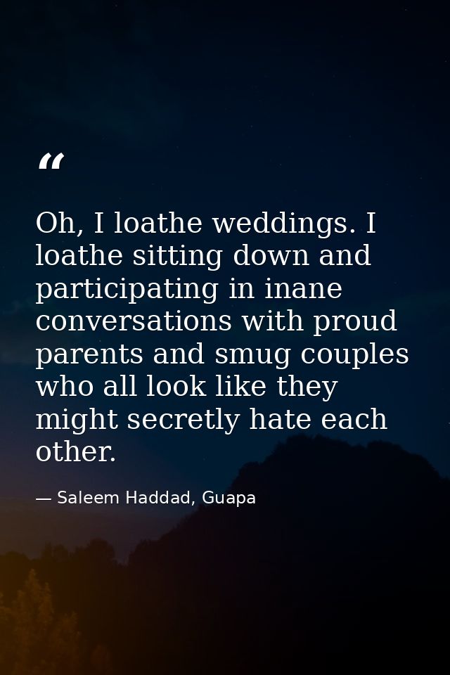 Oh, I loathe weddings. I loathe sitting down and participating in inane conversations with proud parents and smug couple — Saleem Haddad, Guapa