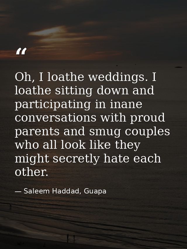 Oh, I loathe weddings. I loathe sitting down and participating in inane conversations with proud parents and smug couple — Saleem Haddad, Guapa
