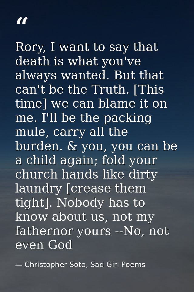 Rory, I want to say that death is what you've always wanted. But that can't be the Truth. [This time] we can blame it on — Christopher Soto, Sad Girl Poems