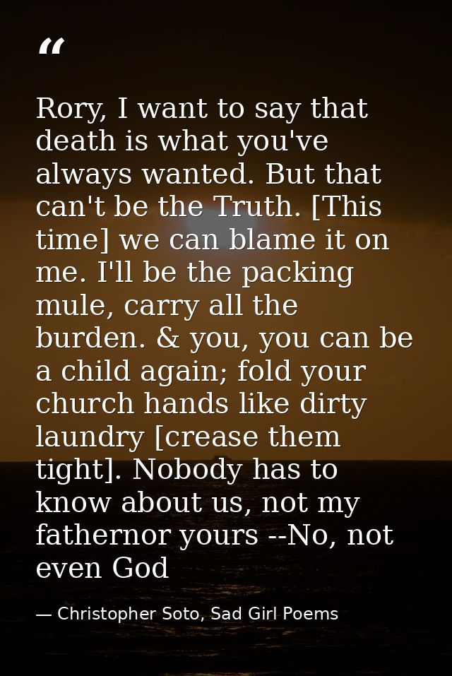 Rory, I want to say that death is what you've always wanted. But that can't be the Truth. [This time] we can blame it on — Christopher Soto, Sad Girl Poems