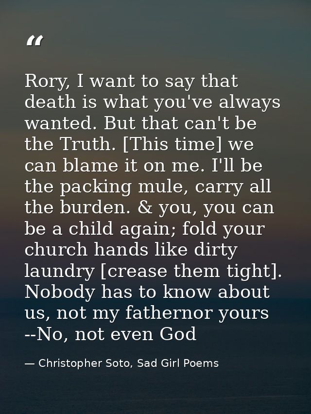 Rory, I want to say that death is what you've always wanted. But that can't be the Truth. [This time] we can blame it on — Christopher Soto, Sad Girl Poems