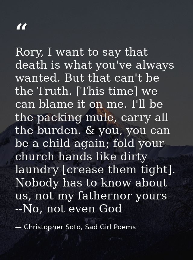 Rory, I want to say that death is what you've always wanted. But that can't be the Truth. [This time] we can blame it on — Christopher Soto, Sad Girl Poems