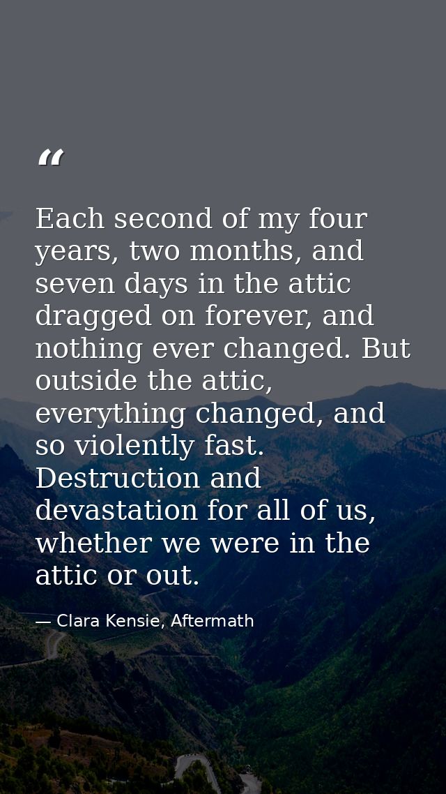 Each second of my four years, two months, and seven days in the attic dragged on forever, and nothing ever changed. But  — Clara Kensie, Aftermath