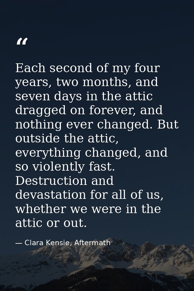 Each second of my four years, two months, and seven days in the attic dragged on forever, and nothing ever changed. But  — Clara Kensie, Aftermath