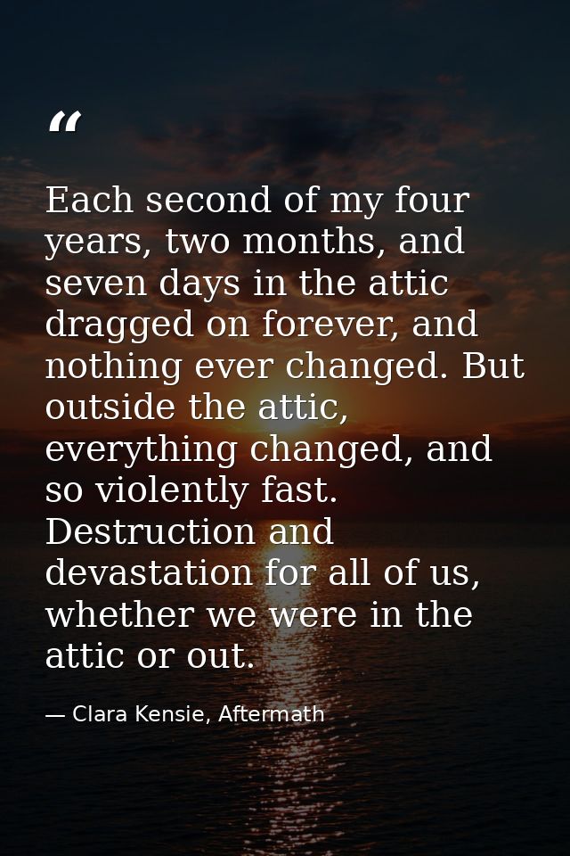 Each second of my four years, two months, and seven days in the attic dragged on forever, and nothing ever changed. But  — Clara Kensie, Aftermath