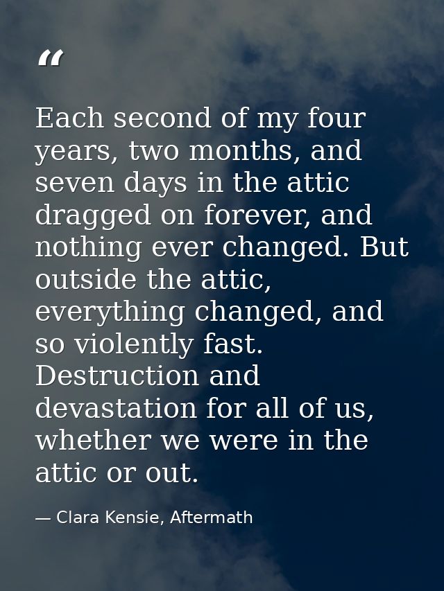 Each second of my four years, two months, and seven days in the attic dragged on forever, and nothing ever changed. But  — Clara Kensie, Aftermath