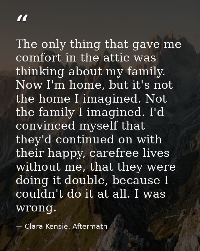 The only thing that gave me comfort in the attic was thinking about my family. Now I'm home, but it's not the home I ima — Clara Kensie, Aftermath