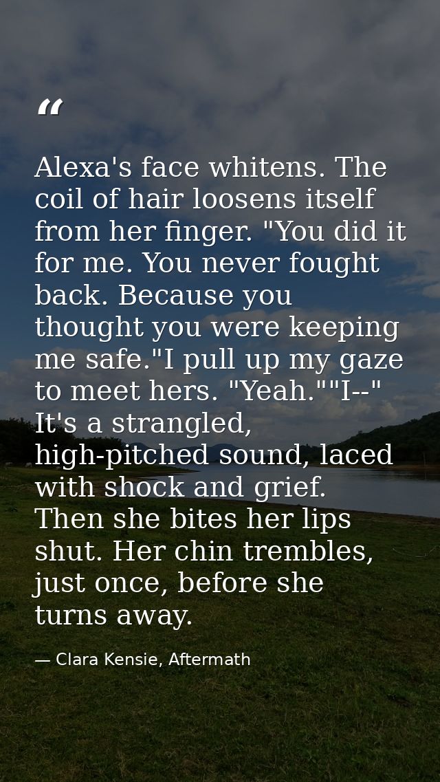 Alexa's face whitens. The coil of hair loosens itself from her finger. "You did it for me. You never fought back. Becaus — Clara Kensie, Aftermath