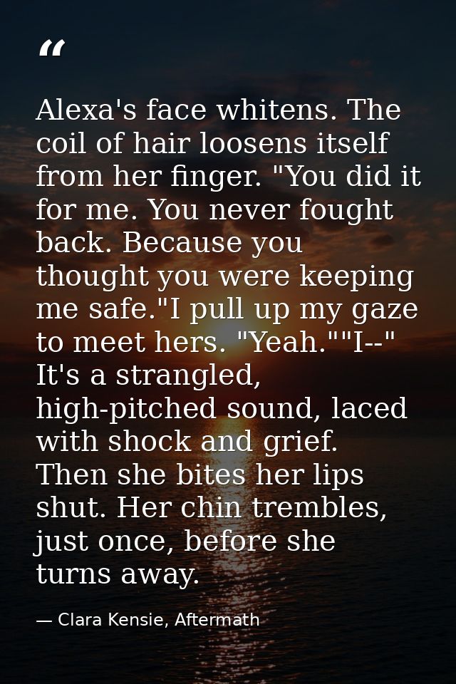 Alexa's face whitens. The coil of hair loosens itself from her finger. "You did it for me. You never fought back. Becaus — Clara Kensie, Aftermath