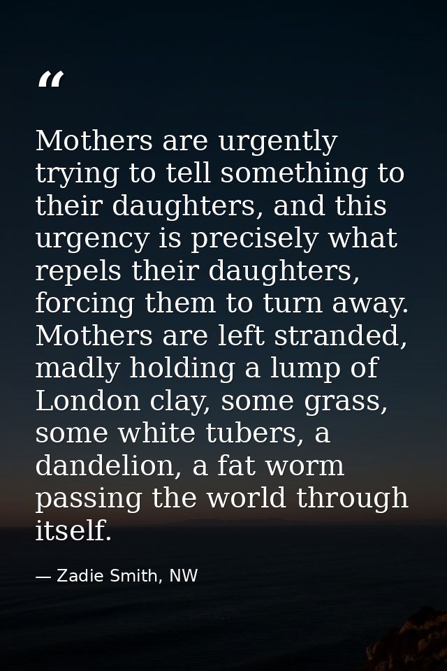 Mothers are urgently trying to tell something to their daughters, and this urgency is precisely what repels their daught — Zadie Smith, NW