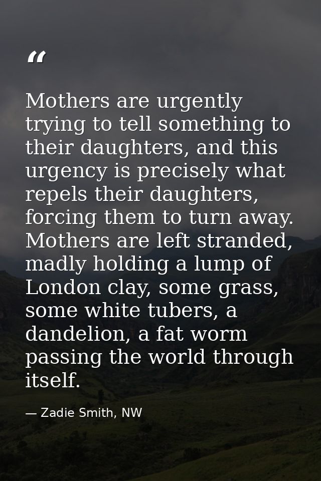 Mothers are urgently trying to tell something to their daughters, and this urgency is precisely what repels their daught — Zadie Smith, NW