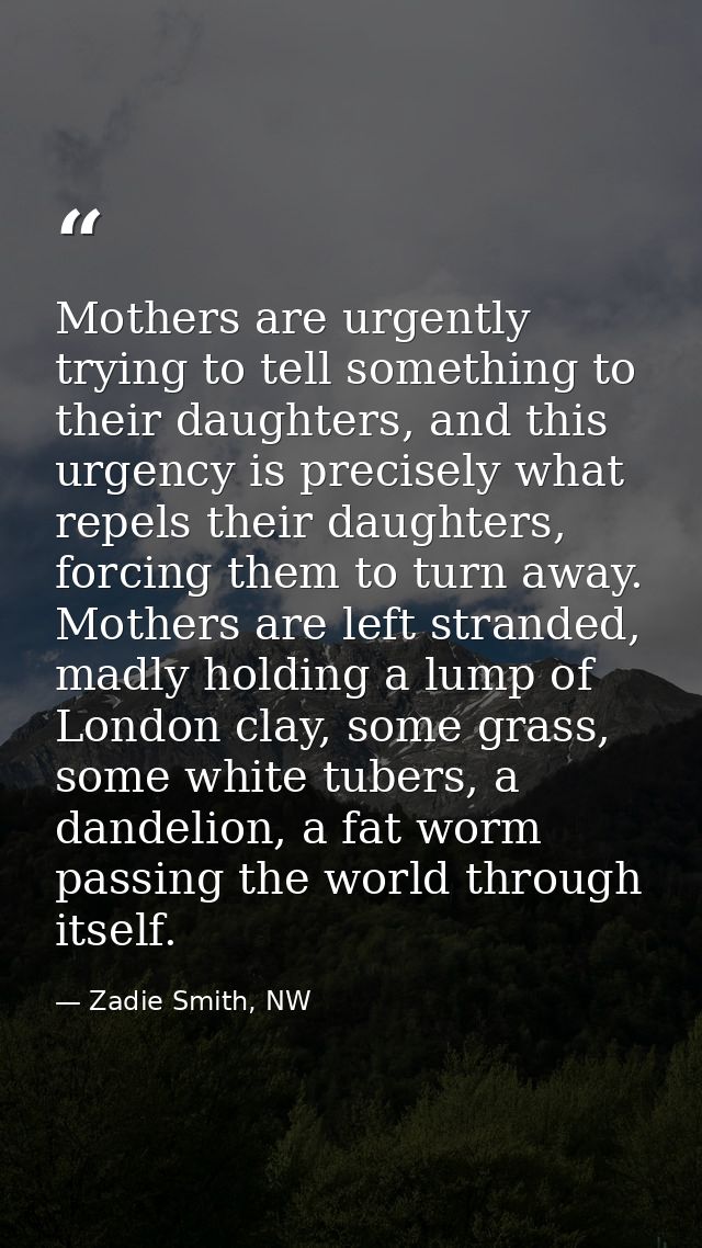 Mothers are urgently trying to tell something to their daughters, and this urgency is precisely what repels their daught — Zadie Smith, NW