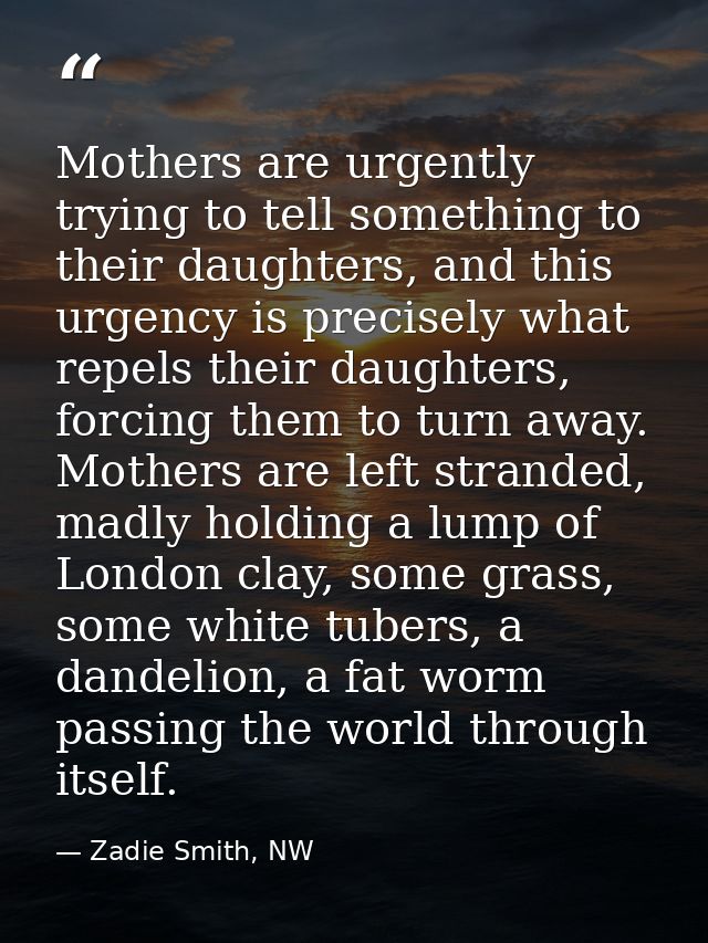Mothers are urgently trying to tell something to their daughters, and this urgency is precisely what repels their daught — Zadie Smith, NW