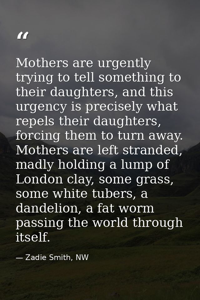 Mothers are urgently trying to tell something to their daughters, and this urgency is precisely what repels their daught — Zadie Smith, NW
