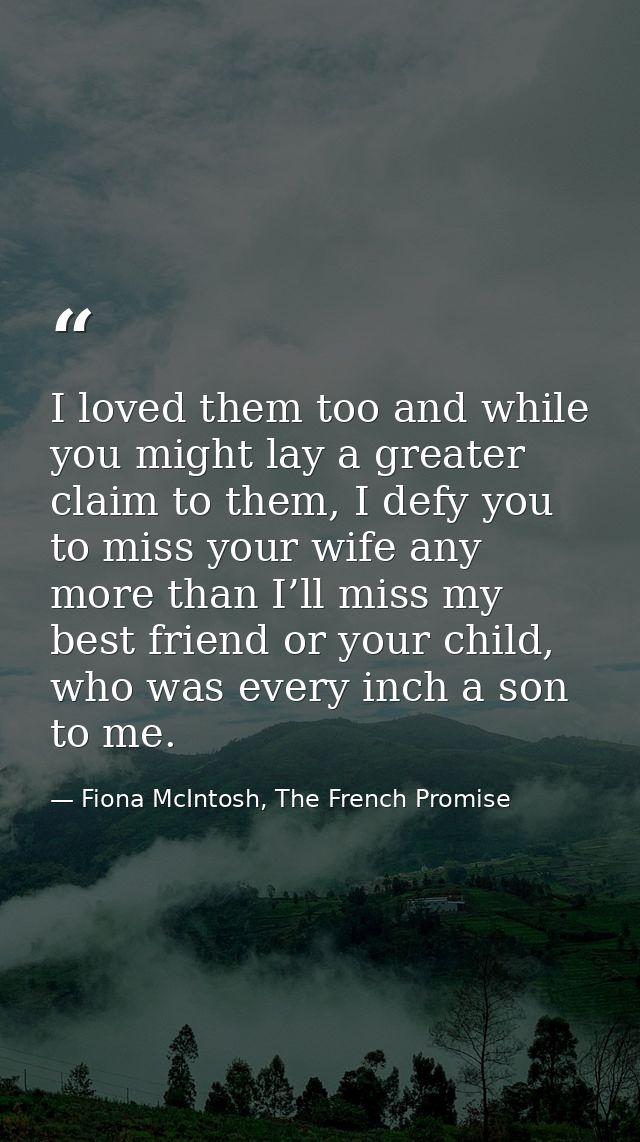 I loved them too and while you might lay a greater claim to them, I defy you to miss your wife any more than I’ll miss m — Fiona McIntosh, The French Promise