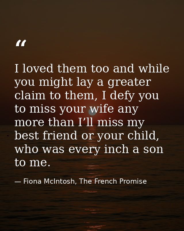 I loved them too and while you might lay a greater claim to them, I defy you to miss your wife any more than I’ll miss m — Fiona McIntosh, The French Promise