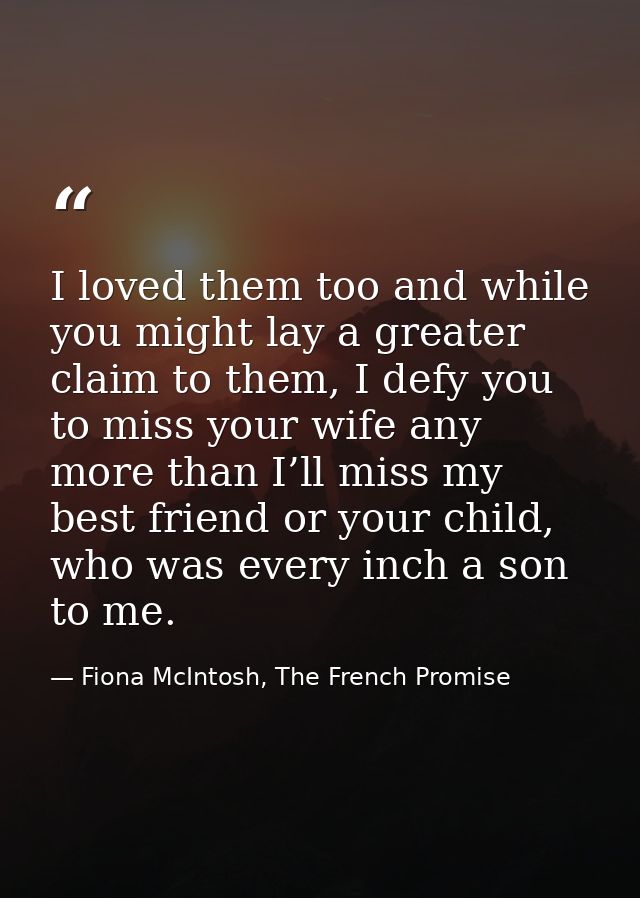 I loved them too and while you might lay a greater claim to them, I defy you to miss your wife any more than I’ll miss m — Fiona McIntosh, The French Promise