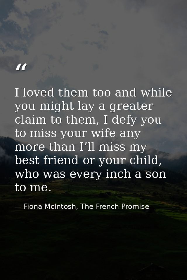 I loved them too and while you might lay a greater claim to them, I defy you to miss your wife any more than I’ll miss m — Fiona McIntosh, The French Promise